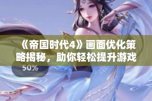 《帝国时代4》画面优化策略揭秘，助你轻松提升游戏性能和体验质感