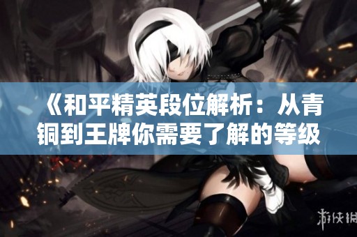 《和平精英段位解析：从青铜到王牌你需要了解的等级顺序与技巧》