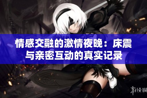 情感交融的激情夜晚：床震与亲密互动的真实记录