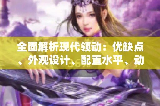全面解析现代领动：优缺点、外观设计、配置水平、动力性能及油耗表现全方位评测