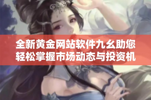 全新黄金网站软件九幺助您轻松掌握市场动态与投资机会