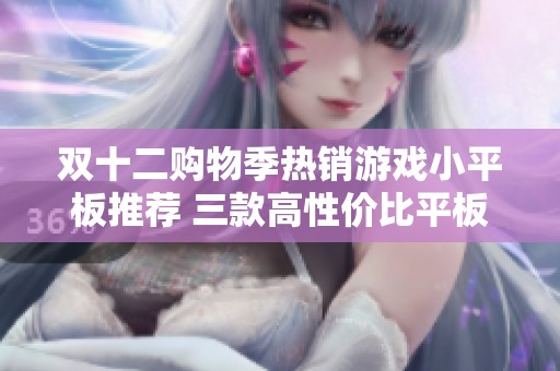 双十二购物季热销游戏小平板推荐 三款高性价比平板设备全面对比解析