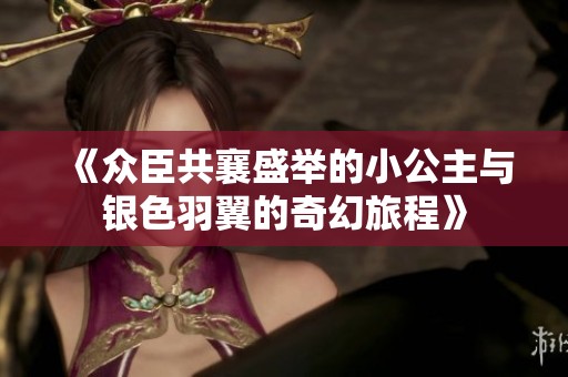 《众臣共襄盛举的小公主与银色羽翼的奇幻旅程》