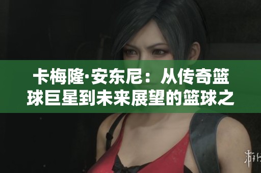 卡梅隆·安东尼：从传奇篮球巨星到未来展望的篮球之旅与成就解读