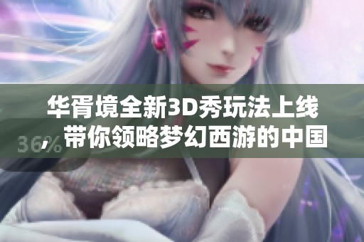华胥境全新3D秀玩法上线，带你领略梦幻西游的中国风错位时空之美