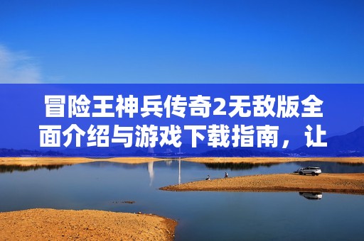 冒险王神兵传奇2无敌版全面介绍与游戏下载指南，让你畅享无尽冒险乐趣