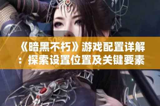 《暗黑不朽》游戏配置详解：探索设置位置及关键要素的全方位分析
