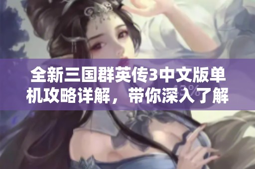 全新三国群英传3中文版单机攻略详解，带你深入了解游戏策略与玩法技巧