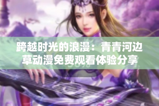 跨越时光的浪漫：青青河边草动漫免费观看体验分享