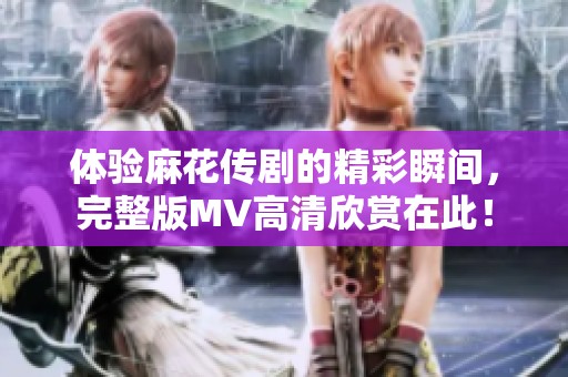 体验麻花传剧的精彩瞬间，完整版MV高清欣赏在此！