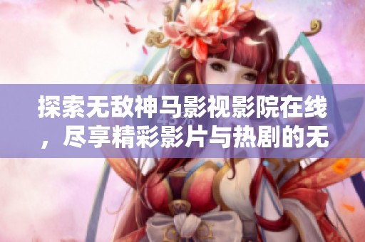 探索无敌神马影视影院在线，尽享精彩影片与热剧的无限魅力