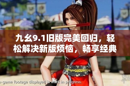 九幺9.1旧版完美回归，轻松解决新版烦恼，畅享经典体验的最佳选择