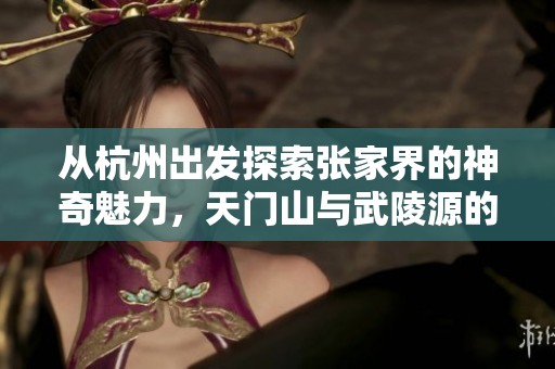 从杭州出发探索张家界的神奇魅力，天门山与武陵源的完美结合之旅