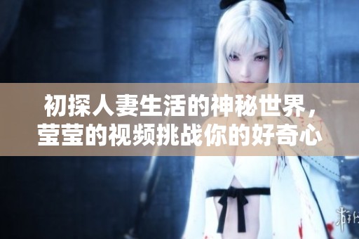 初探人妻生活的神秘世界，莹莹的视频挑战你的好奇心