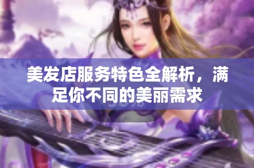 美发店服务特色全解析，满足你不同的美丽需求