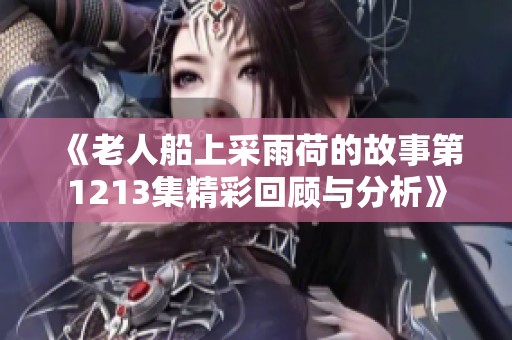 《老人船上采雨荷的故事第1213集精彩回顾与分析》