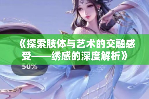 《探索肢体与艺术的交融感受——绣感的深度解析》