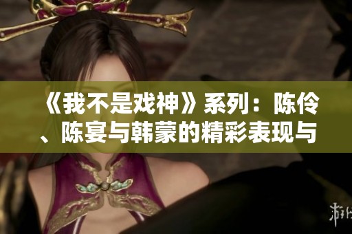 《我不是戏神》系列：陈伶、陈宴与韩蒙的精彩表现与三九音域的完美结合