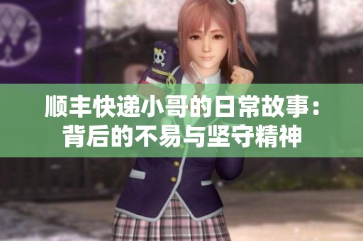 顺丰快递小哥的日常故事：背后的不易与坚守精神