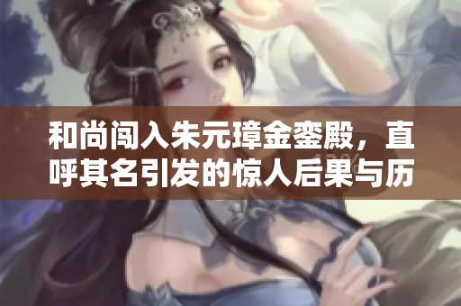 和尚闯入朱元璋金銮殿，直呼其名引发的惊人后果与历史揭秘