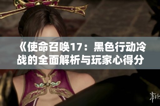《使命召唤17：黑色行动冷战的全面解析与玩家心得分享》