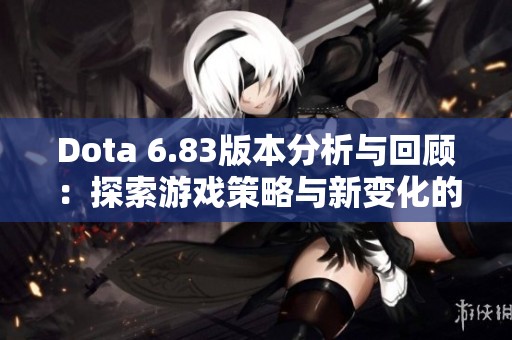 Dota 6.83版本分析与回顾：探索游戏策略与新变化的深远影响