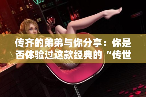 传齐的弟弟与你分享：你是否体验过这款经典的“传世”游戏呢？