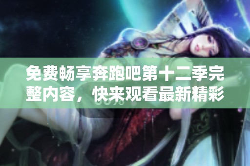 免费畅享奔跑吧第十二季完整内容，快来观看最新精彩！