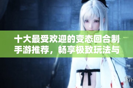 十大最受欢迎的变态回合制手游推荐，畅享极致玩法与策略乐趣