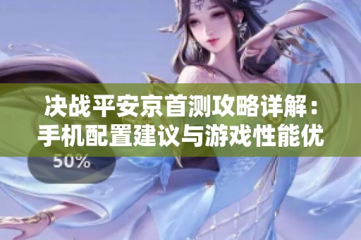 决战平安京首测攻略详解：手机配置建议与游戏性能优化技巧分享