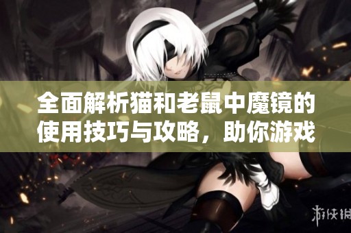 全面解析猫和老鼠中魔镜的使用技巧与攻略，助你游戏更得心应手