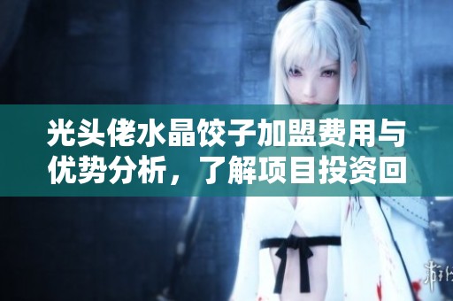 光头佬水晶饺子加盟费用与优势分析，了解项目投资回报与经营前景