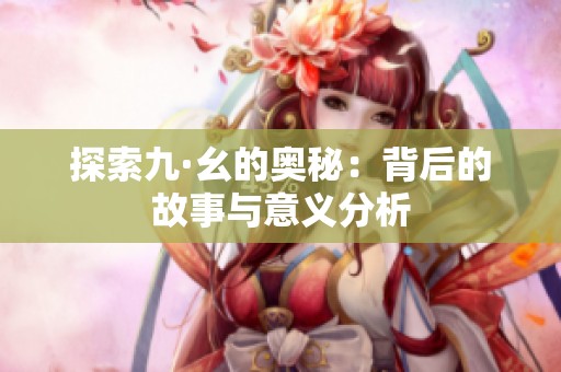 探索九·幺的奥秘：背后的故事与意义分析