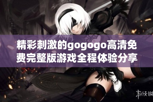 精彩刺激的gogogo高清免费完整版游戏全程体验分享