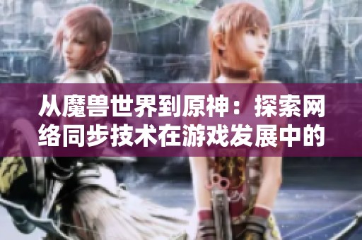 从魔兽世界到原神：探索网络同步技术在游戏发展中的变革与深远影响