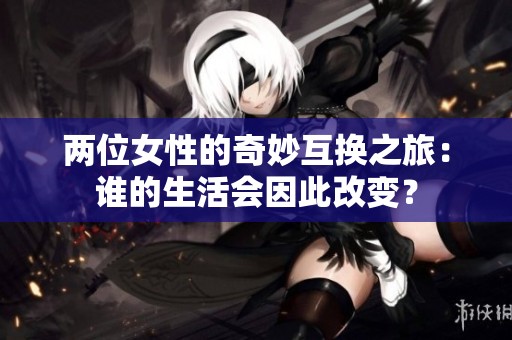 两位女性的奇妙互换之旅：谁的生活会因此改变？