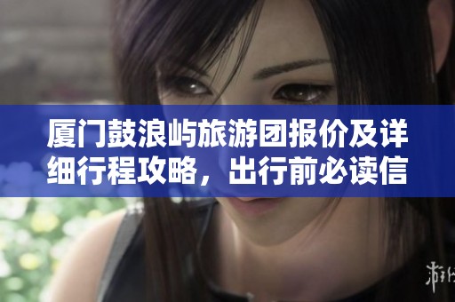 厦门鼓浪屿旅游团报价及详细行程攻略，出行前必读信息指南