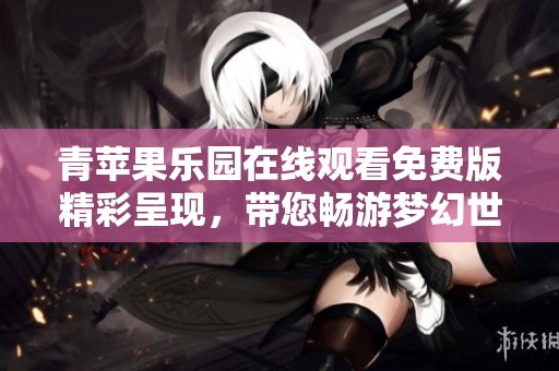 青苹果乐园在线观看免费版精彩呈现，带您畅游梦幻世界