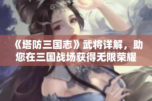 《塔防三国志》武将详解，助您在三国战场获得无限荣耀和胜利秘诀