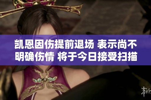 凯恩因伤提前退场 表示尚不明确伤情 将于今日接受扫描检查