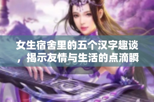 女生宿舍里的五个汉字趣谈，揭示友情与生活的点滴瞬间