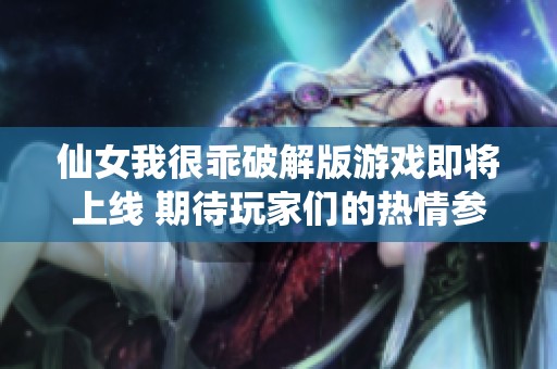 仙女我很乖破解版游戏即将上线 期待玩家们的热情参与与体验