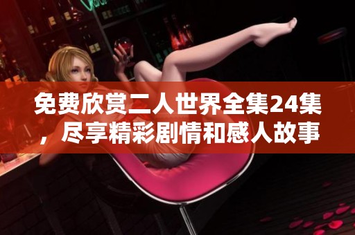 免费欣赏二人世界全集24集，尽享精彩剧情和感人故事