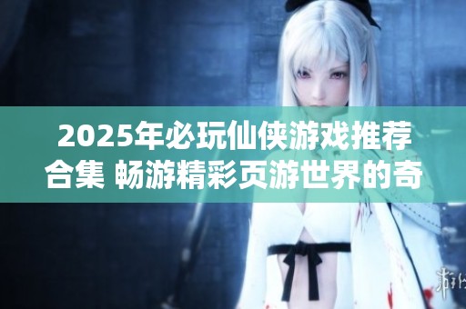 2025年必玩仙侠游戏推荐合集 畅游精彩页游世界的奇妙体验