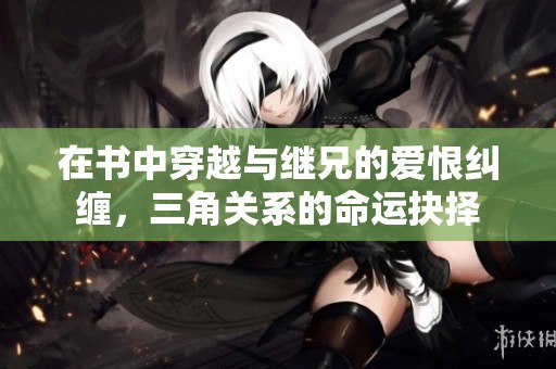 在书中穿越与继兄的爱恨纠缠，三角关系的命运抉择
