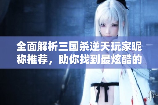 全面解析三国杀逆天玩家昵称推荐，助你找到最炫酷的游戏名字！