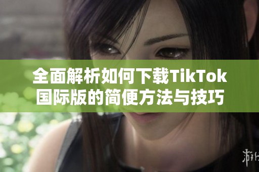 全面解析如何下载TikTok国际版的简便方法与技巧