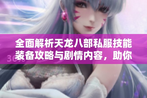全面解析天龙八部私服技能装备攻略与剧情内容，助你领略游戏精彩世界