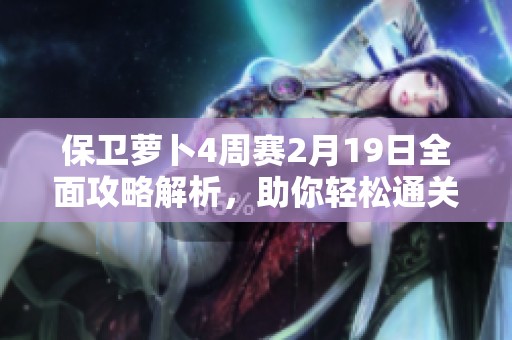 保卫萝卜4周赛2月19日全面攻略解析，助你轻松通关获取丰厚奖励