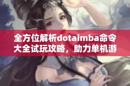 全方位解析dotaimba命令大全试玩攻略，助力单机游戏玩家提升技巧